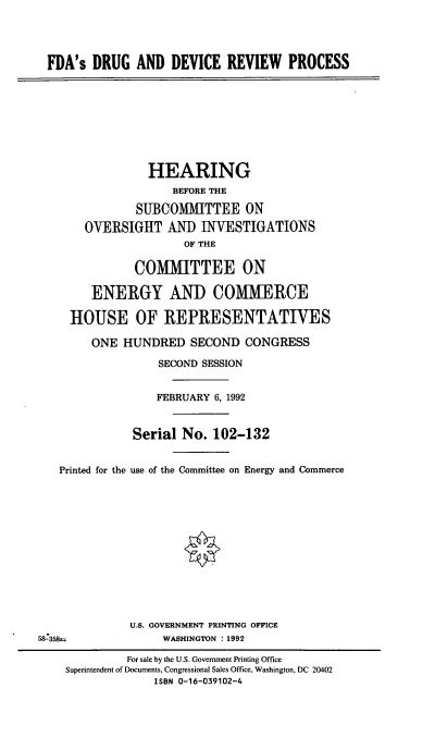 handle is hein.cbhear/fdaddrp0001 and id is 1 raw text is: FDA's DRUG AND DEVICE REVIEW PROCESS

HEARING
BEFORE THE
SUBCOMMITTEE ON
OVERSIGHT AND INVESTIGATIONS
OF THE
COMMITTEE ON
ENERGY AND COMMERCE
HOUSE OF REPRESENTATIVES
ONE HUNDRED SECOND CONGRESS
SECOND SESSION
FEBRUARY 6, 1992
Serial No. 102-132
Printed for the use of the Committee on Energy and Commerce
U.S. GOVERNMENT PRINTING OFFICE
58Z358--              WASHINGTON :1992
For sale by the U.S. Government Printing Office
Superintendent of Documents, Congressional Sales Office, Washington, DC 20402
ISBN 0-16-039102-4


