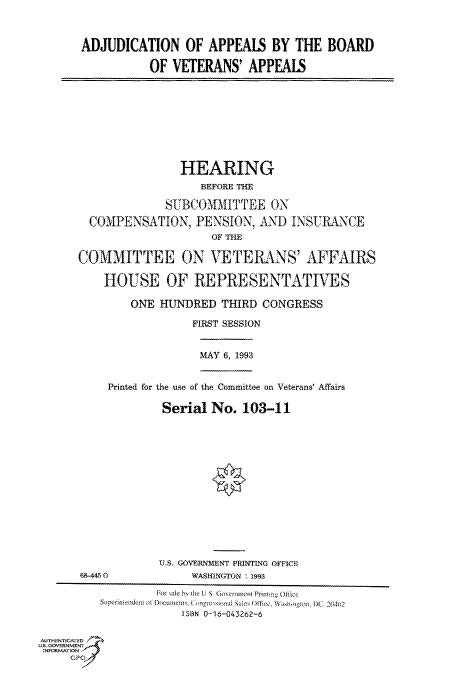 handle is hein.cbhear/fdsysacks0001 and id is 1 raw text is: 



ADJUDICATION OF APPEALS BY THE BOARD

           OF  VETERANS'   APPEALS


                HEARING
                    BEFORE TH

              SUBCOMMITTEE ON
  COMPENSATION, PENSION, AND INSURANCE
                     OF THE

COMMITTEE ON VETERLANS' AFFAURS

    HOUSE OF REPRESENTATIVES

        ONE  HUNDRED   THIRD CONGRESS

                  FIRST SESSION


MAY 6, 1993


Printed for the use of the Committee on Veterans' Affairs

         Serial  No.  103-11


US, GOVERNMENT PRINTING OFFICE
     WASHINGTON . 191M


                   For Iale b the UI S iovernment Prvir Office
          Supeiiende:QPt foctumCni' p ia e ()fic, h DC 204U2
                       1BN 0--16-043262-6

AUTHENTICATED
U.S. GOVERNMENT
INFORMATION


68-445 0


