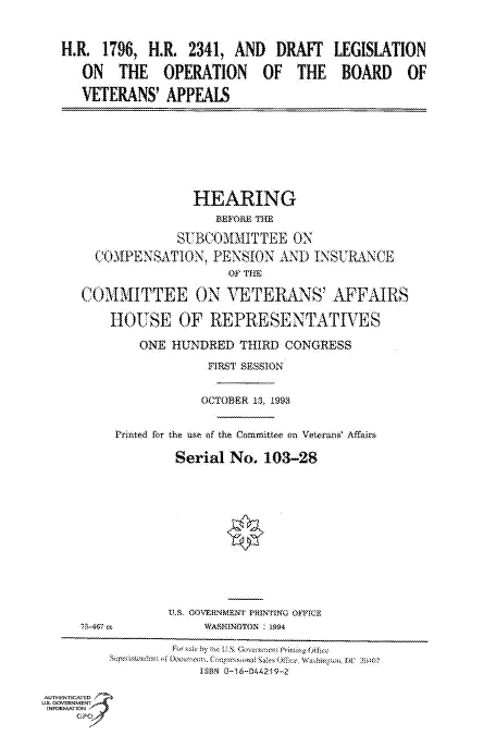 handle is hein.cbhear/fdsysaclg0001 and id is 1 raw text is: 


H.R. 1796, HI   2341, AND   DRAFT  LEGISLATION
   ON  THE   OPERATION OF THE BOARD OF
   VETERANS' APPEALS


              HEARING
                 BEk O111 'THE
            SUh BCOMMIT TEE ON
  COMPENSATION,  PENSION AND  INSURANCE
                   OF THlE

COMMITTEE ON YETERANS' AFFAIRS

    HOUSE   OF  REPRESE NTAT IVE S
       ONE  HUNDRED THIRD CONGRESS
                FIRST SESSION

                OCTOBER 13, 1993

    Printed for the use of the Committee on Veterai&  Affairs

            Serial No. 103-28


AUTHENTICATED
US. GOVERNMENT
INFORMATION
    GP



