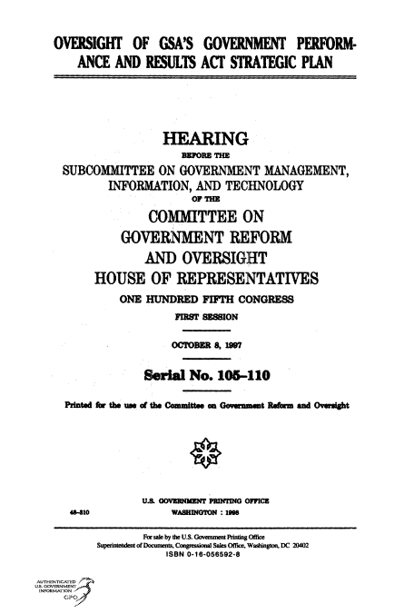 handle is hein.cbhear/fdsysacuc0001 and id is 1 raw text is: 


   OVERSIGHT OF GSA'S GOVERNMENT PERFORM-
       ANCE   AND  RESULTS  ACT  STRATEGIC PIAN






                      HEARING
                         aFORE Tn
     SUBCOMMITTEE ON GOVERNMENT MANAGEMENT,
             INFORMATION,   AND  TECHNOLOGY
                           OF THE

                   COMMITTEE ON

               GOVERNMENT REFORM

                   AND   OVERSIGHT

          HOUSE OF REPRESENTATIVES

              ONE  HUNDRED   FIFTH CONGRESS
                        FIRST SESSION

                        OCTOBER 8, 1807


                   Serial No.  105-110

     Printad for the us of the Comuittee o Govurmet Refam and Oversight








                  U.S. GOVERNMENT PINTING OPPICs
      4410             WASHINOTON : 18

                   FW sale by the US. Goveman Printing Office
           Superinterdent of Documents, Congressional Sales Office, Washington, DC 20402
                      ISBN 0-16-056592-8

AUTHENTICATED
U.S. GOVERNMENT
INFORMATION
     GPO0


