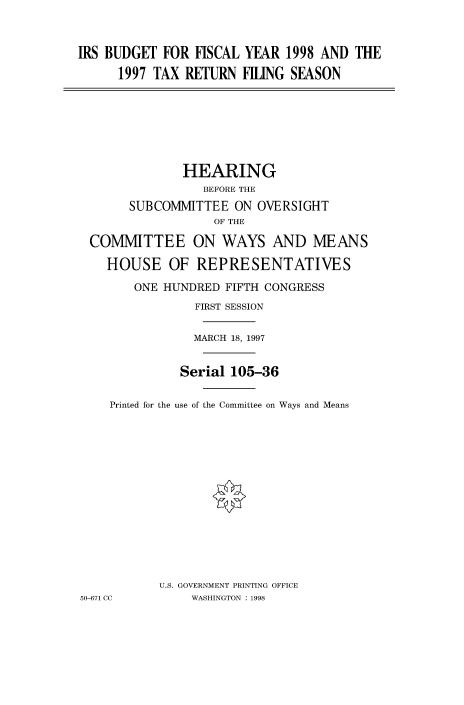 handle is hein.cbhear/fdsysacvo0001 and id is 1 raw text is: 



IRS BUDGET  FOR HSCAL  YEAR 1998 AND  THE

      1997 TAX RETURN FNG SEASON


              HEARING
                 BEFORE THE
       SUBCOMMITTEE  ON OVERSIGHT
                  OF THE

 COMMITTEE ON WAYS AND MEANS

    HOUSE   OF  REPRESENTATIVES

       ONE HUNDRED  FIFTH CONGRESS
                FIRST SESSION


                MARCH 18, 1997


              Serial 105-36


    Printed for the use of the Committee on Ways and Means















           U.S. GOVERNMENT PRINTING OFFICE
50-671 CC      WASHINGTON : 1998


