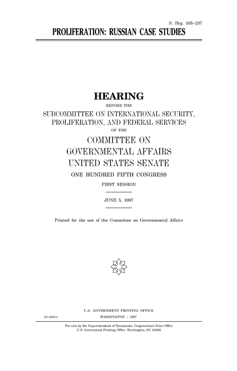 handle is hein.cbhear/fdsysacxk0001 and id is 1 raw text is: 



                                      S. Hrg. 105-237

PROLIFERATION: RUSSIAN CASE STUDIES


                HEARING
                    BEFORE THE

SUBCOMMITTEE ON INTERNATIONAL SECURITY,

   PROLIFERATION, AND FEDERAL SERVICES
                      OF THE

              COMMITTEE ON

        GOVERNMENTAL AFFAIRS

        UNITED STATES SENATE


ONE  HUNDRED   FIFTH CONGRESS

          FIRST SESSION


JUNE 5, 1997


Printed for the use of the Committee on Governmental Affairs


U.S. GOVERNMENT PRINTING OFFICE
     WASHINGTON : 1997


41-418, ,


For sale by the Superintendent of Documents, Congressional Sales Office
    U.S. Government Printing Office, Washington, DC 20402


