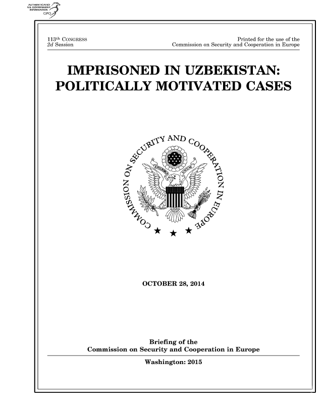 handle is hein.cbhear/fdsysahme0001 and id is 1 raw text is: 





113t1h CONGRESS
2d Session


                Printed for the use of the
Commission on Security and Cooperation in Europe


   IMPRISONED IN UZBEKISTAN:


POLITICALLY MOTIVATED CASES


             OCTOBER 28, 2014









               Briefing of the
Commission on Security and Cooperation in Europe


Washington: 2015


AUTHETIATD
..GOVERNMENT
INFORMATION


