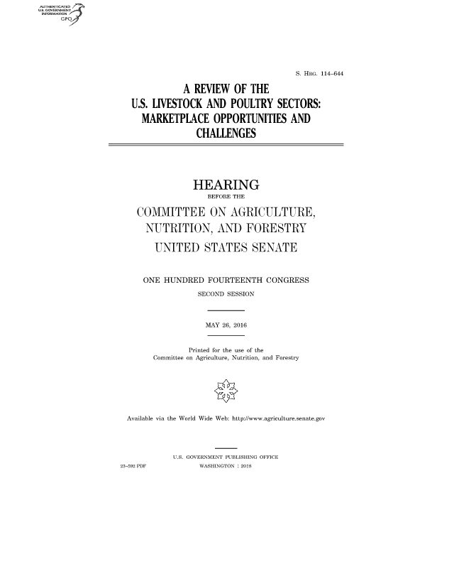 handle is hein.cbhear/fdsysassq0001 and id is 1 raw text is: AUTHENTICATED
U.S. GOVERNMENT
INFORMATION
     GP


                                    S. HRG. 114-644


           A REVIEW OF THE

U.S. LIVESTOCK AND POULTRY SECTORS:

  MARKETPLACE OPPORTUNITIES AND

              CHALLENGES


            HEARING
                BEFORE THE


COMMITTEE ON AGRICULTURE,

  NUTRITION, AND FORESTRY


    UNITED STATES SENATE




 ONE HUNDRED FOURTEENTH CONGRESS

             SECOND SESSION


MAY 26, 2016


               Printed for the use of the
       Committee on Agriculture, Nutrition, and Forestry








 Available via the World Wide Web: http://www.agriculture.senate.gov





            U.S. GOVERNMENT PUBLISHING OFFICE
23-592 PDF       WASHINGTON : 2018


