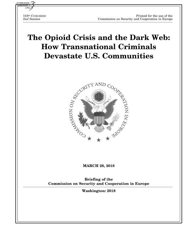 handle is hein.cbhear/fdsysatic0001 and id is 1 raw text is: AUTHENTICATED/


   115th CONGRESS                             Printed for the use of the
   2nd Session                  Commission on Security and Cooperation in Europe




   The Opioid Crisis and the Dark Web:

          How Transnational Criminals

          Devastate U.S. Communities










                         VN















                         MARCH  28, 2018


                         Briefing of the
            Commission on Security and Cooperation in Europe

                         Washington: 2018


