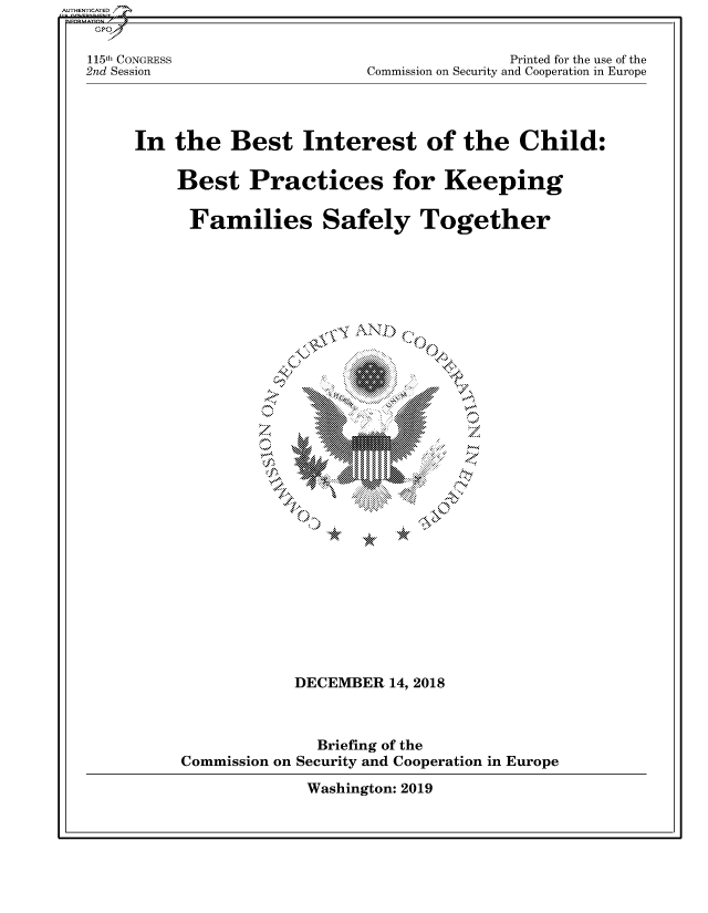 handle is hein.cbhear/fdsysavbq0001 and id is 1 raw text is: AUTHENTICATED/


115th CONGRESS
2nd Session


               Printed for the use of the
Commission on Security and Cooperation in Europe


In  the   Best Interest of the Child:


     Best   Practices for Keeping


     Families Safely Together


70.-~


            DECEMBER   14, 2018



               Briefing of the
Commission on Security and Cooperation in Europe


Washington: 2019


AN




  a\


¶.0


