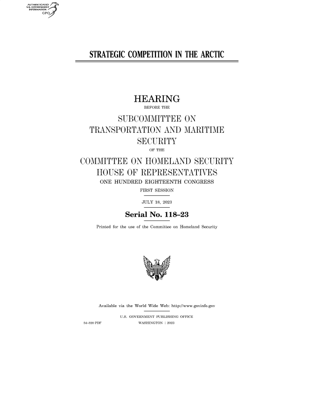handle is hein.cbhear/fdsysbevd0001 and id is 1 raw text is: AUTHENTICATED
U.S. GOVERNMENT
INFORMATION









                   STRATEGIC   COMPETITION   IN THE ARCTIC









                                HEARING
                                   BEFORE THE


                            SUBCOMMITTEE ON

                   TRANSPORTATION AND MARITIME

                                 SECURITY
                                     OF THE


                COMMITTEE ON HOMELAND SECURITY

                     HOUSE OF REPRESENTATIVES

                     ONE  HUNDRED   EIGHTEENTH CONGRESS

                                  FIRST SESSION

                                  JULY 18, 2023


                              Serial No.  118-23

                     Printed for the use of the Committee on Homeland Security

















                     Available via the World Wide Web: http://www.govinfo.gov

                            U.S. GOVERNMENT PUBLISHING OFFICE
                 54-320 PDF       WASHINGTON : 2023


