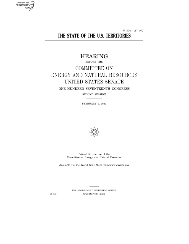 handle is hein.cbhear/fdsysbfen0001 and id is 1 raw text is: AUTHENTICATED
U.S. GOVERNMENT
INFORMATION
     GP


                                   S. HRG. 117-460

THE  STATE   OF THE  U.S. TERRITORIES


                HEARING
                   BEFORE THE


              COMMITTEE ON

ENERGY AND NATURAL RESOURCES

        UNITED STATES SENATE

     ONE HUNDRED   SEVENTEENTH   CONGRESS

                  SECOND SESSION


                  FEBRUARY 1, 2022


















               Printed for the use of the
         Committee on Energy and Natural Resources


     Available via the World Wide Web: http://www.govinfo.gov








            U.S. GOVERNMENT PUBLISHING OFFICE
46-846            WASHINGTON : 2024


