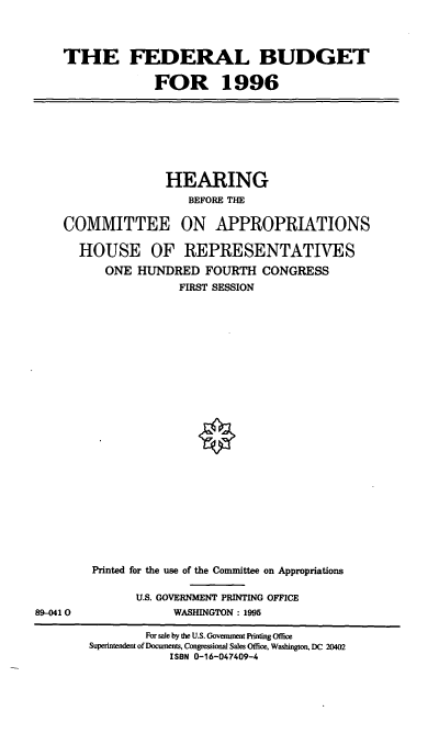handle is hein.cbhear/fedbud0001 and id is 1 raw text is: THE FEDERAL BUDGET
FOR 1996

HEARING
BEFORE THE
COMMITTEE ON APPROPRIATIONS
HOUSE OF REPRESENTATIVES
ONE HUNDRED FOURTH CONGRESS
FIRST SESSION

894)410

Printed for the use of the Committee on Appropriations
U.S. GOVERNMENT PRINTING OFFICE
WASHINGTON: 1995

For sale by the U.S. Government Printing Office
Superintendent of Documents, Congressional Sales Office, Washington, DC 20402
ISBN 0-16-047409-4


