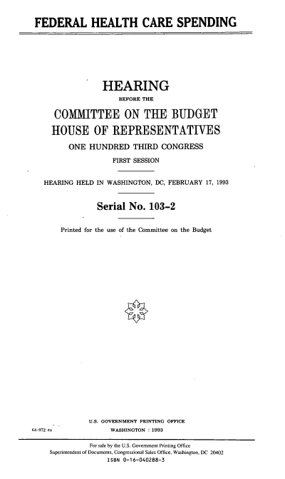 handle is hein.cbhear/fedhcs0001 and id is 1 raw text is: FEDERAL HEALTH CARE SPENDING

HEARING
BEFORE THE
COMMITTEE ON TUE BUDGET
HOUSE OF REPRESENTATIVES
ONE HUNDRED THIRD CONGRESS
FIRST SESSION
HEARING HELD IN WASHINGTON, DC, FEBRUARY 17, 1993
Serial No. 103-2
Printed for the use of the Committee on the Budget

U.S. GOVERNMENT PRINTING OFFICE
WASHINGTON :1993

(;4-972 ±-

For sale by the U.S. Government Printing Office
Superintendent of Documents, Congressional Sales Office, Washington, DC 20402
ISBN 0-16-040288-3


