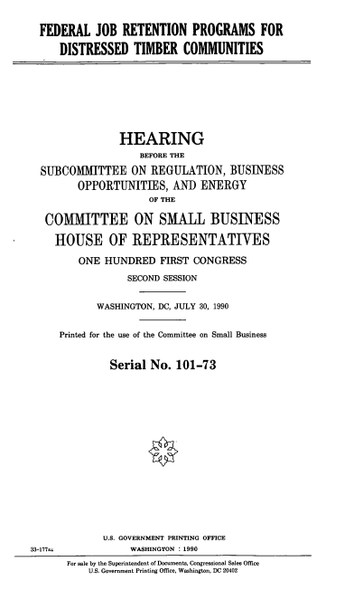 handle is hein.cbhear/fjrp0001 and id is 1 raw text is: FEDERAL JOB RETENTION PROGRAMS FOR
DISTRESSED TIMBER COMMUNITIES
HEARING
BEFORE THE
SUBCOMMITTEE ON REGULATION, BUSINESS
OPPORTUNITIES, AND ENERGY
OF THE
COMMITTEE ON SMALL BUSINESS
HOUSE OF REPRESENTATIVES
ONE HUNDRED FIRST CONGRESS
SECOND SESSION
WASHINGTON, DC, JULY 30, 1990
Printed for the use of the Committee on Small Business
Serial No. 101-73
U.S. GOVERNMENT PRINTING OFFICE
33-177m             WASHINGTON : 1990
For sale by the Superintendent of Documents, Congressional Sales Office
U.S. Government Printing Office, Washington, DC 20402


