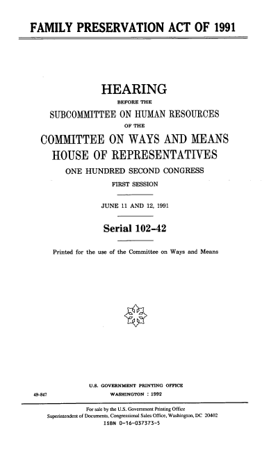 handle is hein.cbhear/fmpva0001 and id is 1 raw text is: FAMILY PRESERVATION ACT OF 1991
HEARING
BEFORE THE
SUBCOMMITTEE ON HUMAN RESOURCES
OF THE
COMMITTEE ON WAYS AND MEANS
HOUSE OF REPRESENTATIVES
ONE HUNDRED SECOND CONGRESS
FIRST SESSION
JUNE 11 AND 12, 1991
Serial 102-42
Printed for the use of the Committee on Ways and Means
U.S. GOVERNMENT PRINTING OFFICE
49-847               WASHINGTON : 1992
For sale by the U.S. Government Printing Office
Superintendent of Documents, Congressional Sales Office, Washington, DC 20402
ISBN 0-16-037373-5


