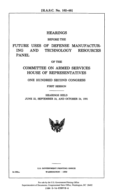 handle is hein.cbhear/fudmtr0001 and id is 1 raw text is: [H.A.S.C. No. 102-40]

HEARINGS
BEFORE THE

FUTURE USES
ING AND
PANEL

OF DEFENSE MANUFACTUR-
TECHNOLOGY RESOURCES

OF THE

COMMITTEE ON ARMED SERVICES
HOUSE OF REPRESENTATIVES
ONE HUNDRED SECOND CONGRESS
FIRST SESSION
HEARINGS HELD
JUNE 25, SEPTEMBER 24, AND OCTOBER 24, 1991

U.S. GOVERNMENT PRINTING OFFICE
WASHINGTON : 1992

For sale by the U.S. Government Printing Office
Superintendent of Documents, Congressional Sales Office, Washington, DC 20402
ISBN 0-16-038918-6

54-39S


