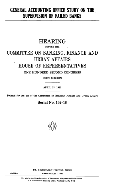 handle is hein.cbhear/gaosfb0001 and id is 1 raw text is: GENERAL ACCOUNTING OFFICE STUDY ON THE
SUPERVISION OF FAILED BANKS

HEARING
BEFORE THE
COMMITTEE ON BANKING, FINANCE AN])
URBAN AFFAIRS
HOUSE OF REPRESENTATIVES
ONE HUNDRED SECOND CONGRESS
FIRST SESSION
APRIL 23, 1991
Printed for the use of the Committee on Banking, Finance and Urban Affairs
Serial No. 102-18

U.S. GOVERNMENT PRINTING OFFICE
WASHINGTON : 1991

42-298 ±

For sale by the Superintendent of Documents, Congressional Sales Office  -
U.S. Government Printing Office, Washington, DC 20402



