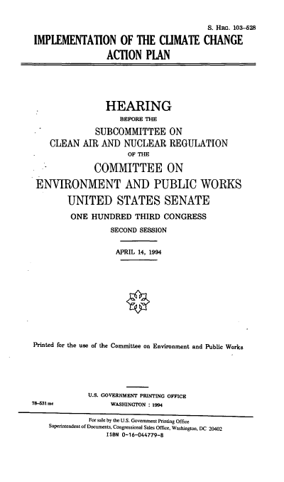 handle is hein.cbhear/iccap0001 and id is 1 raw text is: S. HRG. 103-528
IMPLEMENTATION OF THE CLIMATE CHANGE
ACTION PLAN

HEARING
BEFORE THE
SUBCOMMITTEE ON
CLEAN AIR AND NUCLEAR REGULATION
OF THE
COMMITTEE ON
ENVIRONMENT AND PUBLIC WORKS
UNITED STATES SENATE
ONE HUNDRED THIRD CONGRESS
SECOND SESSION
APRIL 14, 1994
Printed for the use of the Committee on Environment and Public Works

U.S. GOVERNMENT PRINTING OFFICE
WASHINGTON : 1994

78-31 me

For sale by the U.S. Government Printing Office
Superintendent of Documents, Congressional Sales Office, Washington, DC 20402
ISBN 0-16-044779-8


