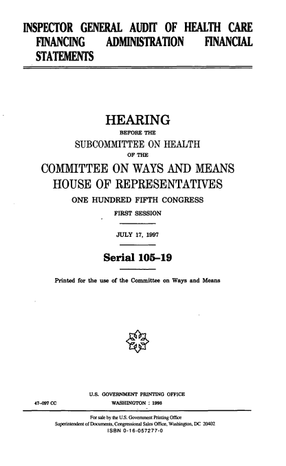 handle is hein.cbhear/igahcf0001 and id is 1 raw text is: INSPECTOR GENERAL AUDIT OF HEALTH CARE
FINANCING  ADMINISTRATION  FINANCIAL
STATEMENTS

HEARING
BEFORE THE
SUBCOMMITTEE ON HEALTH
OF THE
COMMITTEE ON WAYS AND MEANS
HOUSE OF REPRESENTATIVES
ONE HUNDRED FIFTH CONGRESS
FIRST SESSION
JULY 17, 1997
Serial 105-19
Printed for the use of the Committee on Ways and Means

47-097 CC

U.S. GOVERNMENT PRINTING OFFICE
WASHINGTON : 1998

For sale by the U.S. Government Printing Office
Superintendent of Documents, Congressional Sales Office, Washington, DC 20402
ISBN 0-16-057277-0


