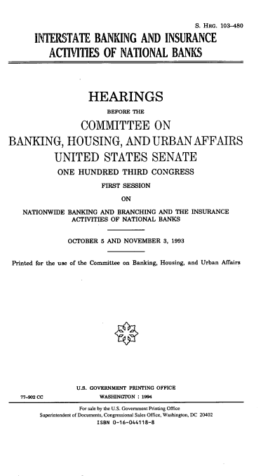 handle is hein.cbhear/inbnkin0001 and id is 1 raw text is: 

                                            S. HRG. 103-480

      INTERSTATE BANKING AND INSURANCE

          ACTIVITIES OF NATIONAL BANKS





                   HEARINGS

                       BEFORE THE

                 COMMITTEE ON

BANKING, HOUSING, AND URBAN AFFAIRS

           UNITED STATES SENATE

           ONE HUNDRED THIRD CONGRESS

                      FIRST SESSION

                           ON

   NATIONWIDE BANKING AND BRANCHING AND THE INSURANCE
               ACTIVITIES OF NATIONAL BANKS


               OCTOBER 5 AND NOVEMBER 3, 1993


 Printed for the use of the Committee on Banking, Housing, and Urban Affairs

















                U.S. GOVERNMENT PRINTING OFFICE
   77-902 CC         WASHINGTON : 1994
                 For sale by the U.S. Government Printing Office
       Superintendent of Documents, Congressional Sales Office, Washington, DC 20402
                     ISBN 0-16-044118-8


