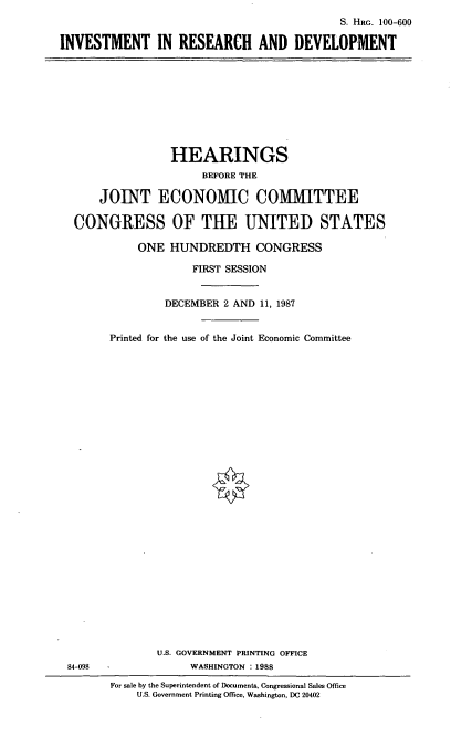 handle is hein.cbhear/invrd0001 and id is 1 raw text is: S. HRG. 100-600
INVESTMENT IN RESEARCH AND DEVELOPMENT

HEARINGS
BEFORE THE
JOINT ECONOMIC COMMITTEE
CONGRESS OF THE UNITED STATES
ONE HUNDREDTH CONGRESS
FIRST SESSION
DECEMBER 2 AND 11, 1987
Printed for the use of the Joint Economic Committee

84-098

U.S. GOVERNMENT PRINTING OFFICE
WASHINGTON : 1988
For sale by the Superintendent of Documents, Congressional Sales Office
U.S. Government Printing Office, Washington, DC 20402



