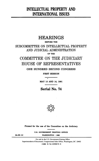 handle is hein.cbhear/ipaiiss0001 and id is 1 raw text is: 


INTELLECTUAL PROPERTY AND

    INTERNATIONAL ISSUES


               HEARINGS
                    BEFORE THE

SUBCOMMITTEE ON INTELLECTUAL PROPERTY
       AND JUDICIAL ADMINISTRATION
                     OF THE

   COMMITTEE ON THE JUDICIARY

   HOUSE OF REPRESENTATIVES

       ONE HUNDRED SECOND CONGRESS

                  FIRST SESSION


                MAY 15 AND 16, 1991


                Serial No. 74














      Printed for the use of the Committee on the Judiciary


U.S. GOVERNMENT PRINTING OFFICE
     WASHINGTON : 1992


59-375 CC


         For sale by the U.S. Government Printing Office
Superintendent of Documents, Congressional Sales Office, Washington, DC 20402
             ISBN 0-16-039819-3


