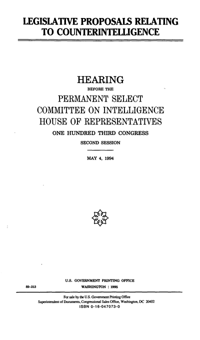 handle is hein.cbhear/lpcnti0001 and id is 1 raw text is: LEGISLATIVE PROPOSALS RELATING
TO COUNTERINTELLIGENCE

HEARING
BEFORE THE
PERMANENT SELECT
COMMITTEE ON INTELLIGENCE
HOUSE OF REPRESENTATIVES
ONE HUNDRED THIRD CONGRESS
SECOND SESSION
MAY 4, 1994

U.S. GOVERNMENT PRINTING OFFICE
WASHINGTON : 1995

89-13

For sale by the U.S. Government Printing Office
Superintendent of Documents, Congressional Sales Office, Washington, DC 20402
ISBN 0-16-047073-0


