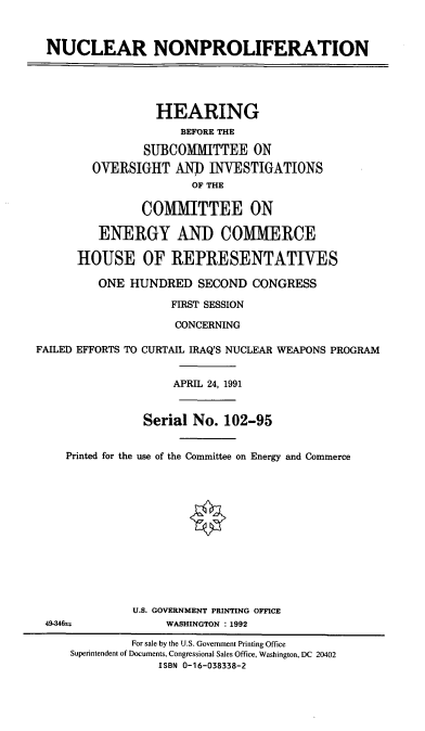 handle is hein.cbhear/nclnrlf0001 and id is 1 raw text is: NUCLEAR NONPROLIFERATION
HEARING
BEFORE THE
SUBCOMMITTEE ON
OVERSIGHT AN) INVESTIGATIONS
OF THE
COMMITTEE ON
ENERGY AND COMMERCE
HOUSE OF REPRESENTATIVES
ONE HUNDRED SECOND CONGRESS
FIRST SESSION
CONCERNING
FAILED EFFORTS TO CURTAIL IRAQ'S NUCLEAR WEAPONS PROGRAM
APRIL 24, 1991
Serial No. 102-95
Printed for the use of the Committee on Energy and Commerce
U.S. GOVERNMENT PRINTING OFFICE
49-346=             WASHINGTON : 1992
For sale by the U.S. Government Printing Office
Superintendent of Documents, Congressional Sales Office, Washington, DC 20402
ISBN 0-16-038338-2


