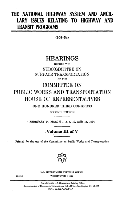 handle is hein.cbhear/nhsaiii0001 and id is 1 raw text is: THE NATIONAL HIGHWAY SYSTEM AND ANCIL
LARY ISSUES RELATING TO HIGHWAY AND
TRANSIT PROGRAMS
(103-54)
HEARINGS
BEFORE THE
SUBCOMMITTEE ON
SURFACE TRANSPORTATION
OF THE
COMMITTEE ON
PUBLIC WORKS AND TRANSPORTATION
HOUSE OF REPRESENTATIVES
ONE HUNDRED THIRD CONGRESS
SECOND SESSION
FEBRUARY 24; MARCH 1, 3, 8, 10, AND 15, 1994
Volume HI of V
Printed for the use of the Committee on Public Works and Transportation
U.S. GOVERNMENT PRINTING OFFICE
82-612             WASHINGTON : 1994
For sale by the U.S. Government Printing Office
Superintendent of Documents, Congressional Sales Office, Washington, DC 20402
ISBN 0-16-045873-0


