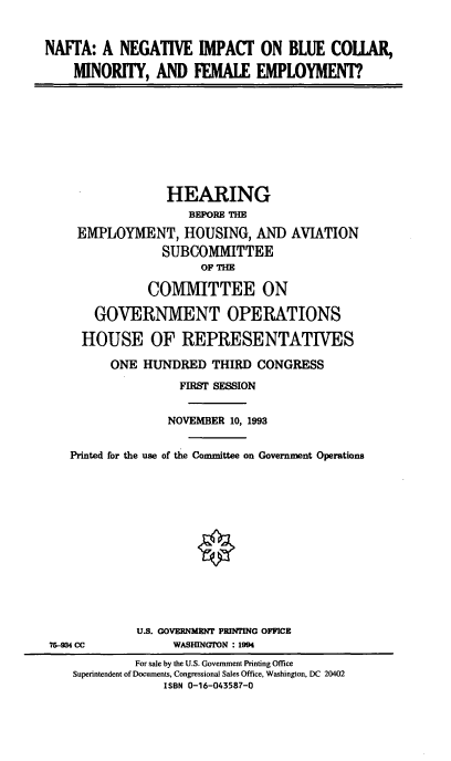 handle is hein.cbhear/nibcmf0001 and id is 1 raw text is: NAFFA: A NEGATIVE IMPACT ON BLUE COLAR,
MINORITY, AND FEMALE EMPLOYMENT?.
HEARING
BEFORE THE
EMPLOYMENT, HOUSING, AND AVIATION
SUBCOMMITTEE
OF T-E
COMMITTEE ON
GOVERNMENT OPERATIONS
HOUSE OF REPRESENTATIVES
ONE HUNDRED THIRD CONGRESS
FIRST SESSION
NOVEMBER 10, 1993
Printed for the use of the Committee on Government Operations
U.S. GOVERNMENT PRINTING OFFICE
75-934 CC            WASHINGITON : 1994
For sale by the U.S. Government Printing Office
Superintendent of Documents, Congressional Sales Office, Washington, DC 20402
ISBN 0-16-043587-0



