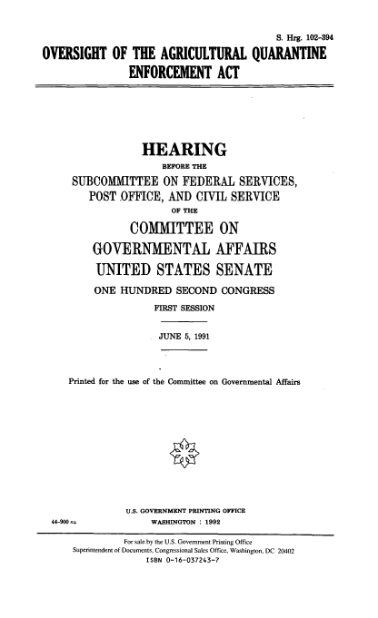 handle is hein.cbhear/oaqea0001 and id is 1 raw text is: S. Hrg. 102-394
OVERSIGHT OF THE AGRICULTURAL QUARANTINE
ENFORCEMENT ACT

HEARING
BEFORE THE
SUBCOMMITTEE ON FEDERAL SERVICES,
POST .OFFICE, AND CIVIL SERVICE
OF THE
COMMITTEE ON
GOVERNMENTAL AFFAIRS
UNITED STATES SENATE
ONE HUNDRED SECOND CONGRESS
FIRST SESSION

JUNE 5, 1991

Printed for the use of the Committee on Governmental Affairs

U.S. GOVERNMENT PRINTING OFFICE
WASHINGTON : 1992

44-900 ±

For sale by the U.S. Government Printing Office
Superintendent of Documents, Congressional Sales Office, Washington, DC 20402
ISBN 0-16-037243-7


