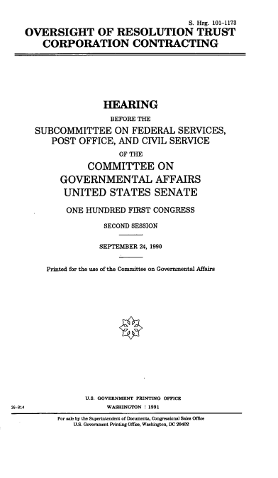 handle is hein.cbhear/ortcc0001 and id is 1 raw text is: S. Hrg. 101-1173
OVERSIGHT OF RESOLUTION TRUST
CORPORATION CONTRACTING

HEARING
BEFORE THE
SUBCOMMITTEE ON FEDERAL SERVICES,
POST OFFICE, AND CIVIL SERVICE
OF THE
COMMITTEE ON
GOVERNMENTAL AFFAIRS
UNITED STATES SENATE
ONE HUNDRED FIRST CONGRESS
SECOND SESSION
SEPTEMBER 24, 1990
Printed for the use of the Committee on Governmental Affairs
U.S. GOVERNMENT PRINTING OFFICE
WASHINGTON : 1991

For sale by the Superintendent of Documents, Congressional Sales Office
U.S. Government Printing Office, Washington, DC 20402

36-814


