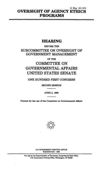 handle is hein.cbhear/ovaep0001 and id is 1 raw text is: S. Hrg. 101-915
OVERSIGHT OF AGENCY ETHICS
PROGRAMS

HEARING
BEFORE THE
SUBCOMMITTEE ON OVERSIGHT OF
GOVERNMENT MANAGEMENT
OF THE
COMMITTEE ON
GOVERNMENTAL AFFAIRS
UNITED STATES SENATE

ONE HUNDRED FIRST CONGRESS
SECOND SESSION
JUNE 5, 1990
Printed for the use of the Committee on Governmental Affairs
US. GOVERNMENT PRINTING OFFICE
WASHINGTON: 1990
For sale by the Superintendent of Documents, Congressional Sales Office
U.S. Government Printing Office, Washington, DC 20402


