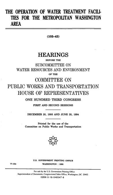 handle is hein.cbhear/owtfmw0001 and id is 1 raw text is: THE OPERATION OF WATER TREATMENT FACILI-
TIES FOR THE METROPOLITAN WASHINGTON
AREA
(103-43)
HEARINGS
BEFORE THE
SUBCOMMITTEE ON
WATER RESOURCES AND ENVIRONMENT
OF THE
COMMITTEE ON
PUBLIC WORKS AND TRANSPORTATION
HOUSE OF REPRESENTATIVES
ONE HUNDRED THIRD CONGRESS
FIRST AND SECOND SESSIONS
DECEMBER 20, 1993 AND JUNE 20, 1994
Printed for the use of the
Committee on Public Works and Transportation

U.S. GOVERNMENT PRINTING OFFICE
WASHINGTON : 1995

77-034

For sale by the U.S. Government Printing Office
Superintendent of Documents, Congressional Sales Office, Washington, DC 20402
ISBN 0-16-046547-8


