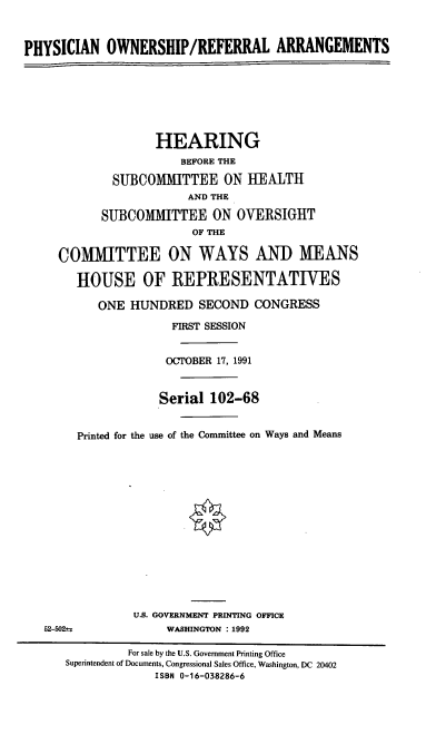 handle is hein.cbhear/phyor0001 and id is 1 raw text is: PHYSICIAN OWNERSHIP/REFERRAL ARRANGEMENTS
HEARING
BEFORE THE
SUBCOMMITTEE ON HEALTH
AND THE
SUBCOMMITTEE ON OVERSIGHT
OF THE
COMMITTEE ON WAYS AND MEANS
HOUSE OF REPRESENTATIVES
ONE HUNDRED SECOND CONGRESS
FIRST SESSION
OCTOBER 17, 1991
Serial 102-68
Printed for the use of the Committee on Ways and Means
U.S. GOVERNMENT PRINTING OFFICE
52-502±;             WASHINGTON : 1992
For sale by the U.S. Government Printing Office
Superintendent of Documents, Congressional Sales Office, Washington, DC 20402
ISBN 0-16-038286-6



