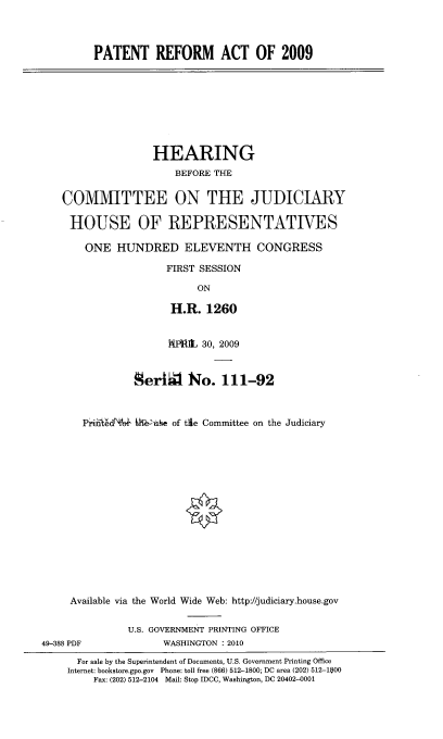 handle is hein.cbhear/prao0001 and id is 1 raw text is: 



PATENT REFORM ACT OF 2009


               HEARING
                   BEFORE THE

COMMITTEE ON THE JUDICIARY

HOUSE OF REPRESENTATIVES

    ONE HUNDRED ELEVENTH CONGRESS
                  FIRST SESSION

                       ON

                  H.R. 1260


                      K  ]iL 30, 2009

                Serig~ No. 111-92



       Pn'Wd        W-OAue of tIle Committee on the Judiciary















     Available via the World Wide Web: http://judiciary.house.gov

               U.S. GOVERNMENT PRINTING OFFICE
49-388 PDF           WASHINGTON : 2010
      For sale by the Superintendent of Documents, U.S. Government Printing Office
    Internet: bookstore.gpo.gov Phone: toll free (866) 512-1800; DC area (202) 512-100
         Fax: (202) 512-2104 Mail: Stop IDCC, Washington, DC 20402-0001



