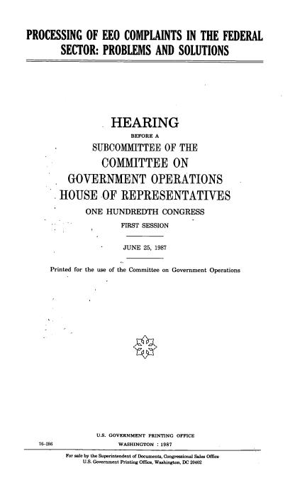 handle is hein.cbhear/prcmp0001 and id is 1 raw text is: PROCESSING OF EEO COMPLAINTS IN THE FEDERAL
SECTOR: PROBLEMS AND SOLUTIONS

HEARING
BEFORE A
SUBCOMMITTEE OF THE
COMMITTEE ON
GOVERNMENT OPERATIONS
HOUSE OF REPRESENTATIVES
ONE HUNDREDTH CONGRESS
FIRST SESSION
JUNE 25, 1987
Printed for the use of the Committee on Government Operations
U.S. GOVERNMENT PRINTING OFFICE
76-286                WASHINGTON :1987
For sale by the Superintendent of Documents, Congressional Sales Office
U.S. Government Printing Office, Washington, DC 20402


