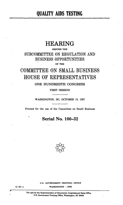 handle is hein.cbhear/quats0001 and id is 1 raw text is: QUALITY AIDS TESTING

HEARING
BEFORE THE
SUBCOMMITTEE ON REGULATION AND
BUSINESS OPPORTUNITIES
OF THE
COMMITTEE ON SMALL BUSINESS
HOUSE OF REPRESENTATIVES
ONE HUNDREDTH CONGRESS
FIRST SESSION
WASHINGTON, DC, OCTOBER 19, 1987
Printed for the use of the Committee on Small Business
Serial No. 100-32
U.S. GOVERNMENT PRINTING OFFICE
81-461                WASHINGTON : 1988
For sale by the Superintendent of Documents, Congressional Sales Office
U.S. Government Printing Office, Washington, DC 20402


