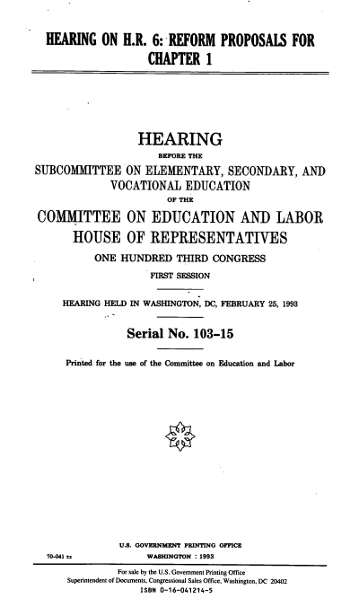 handle is hein.cbhear/reefpchi0001 and id is 1 raw text is: HEARING ON H.R. 6: REFORM PROPOSALS FOR
CHAPTER 1
HEARING
BEFORE THE
SUBCOMMITTEE ON ELEMENTARY, SECONDARY, AND
VOCATIONAL EDUCATION
OF THE
COMMITTEE ON EDUCATION AND LABOR
HOUSE OF REPRESENTATIVES
ONE HUNDRED THIRD CONGRESS
FIRST SESSION
HEARING HELD IN WASHINGTON, DC, FEBRUARY 25, 1993
Serial No. 103-15
Printed for the use of the Committee on Education and Labor
U.S. GOVERNMENT PRINTING OFFICE
70-041 a             WASHINGTON : 1993
For sale by the U.S. Government Printing Office
Superintendent of Documents, Congressional Sales Office, Washington, DC 20402
ISBN 0-16-041214-5



