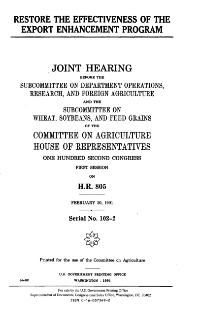 handle is hein.cbhear/refep0001 and id is 1 raw text is: RESTORE THE EFFECTIVENESS OF THE
EXPORT ENHANCEMENT PROGRAM

JOINT HEARING
BEFORE THE
SUBCOMMITTEE ON DEPARTMENT OPERATIONS,
RESEARCH, AND FOREIGN AGRICULTURE
AND THE
SUBCOMMITTEE ON
WHEAT, SOYBEANS, AND FEED GRAINS
OF THE
COMMITTEE ON AGRICULTURE
HOUSE OF REPRESENTATIVES
ONE HUNDRED SECOND CONGRESS
FIRST SESSION
ON
H.R. 805

44-480

FEBRUARY 20, 1991
Serial No. 102-2
Printed for the use of the Committee on Agriculture
U.S. GOVERNMENT PRINTING OFFICE
WASHINGTON : 1991

For sale by the U.S. Government Printing Office
Superintendent of Documents, Congressional Sales Office, Washington, DC 20402
ISBN 0-16-037349-2


