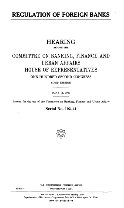 handle is hein.cbhear/regfognb0001 and id is 1 raw text is: 



REGULATION OF FOREIGN BANKS


                  HEARING
                      BEFORE THE


COMMITTEE ON BANKING, FINANCE AND

                URBAN AFFAIRS

       HOUSE OF REPRESENTATIVES

          ONE HUNDRED SECOND CONGRESS

                     FIRST SESSION


                     JUNE 11, 1991


Printed for the use of the Committee on Banking, Finance and Urban Affairs

                  Serial No. 102-41

























               U.S. GOVERNMENT PRINTING OFFICE
  43-907            WASHINGTON : 1991

               For sale by the U.S. Government Printing Office
      Superintendent of Documents, Congressional Sales Office, Washington, DC 20402
                    ISBN 0-16-035484-6


