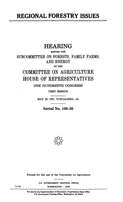 handle is hein.cbhear/rgfrst0001 and id is 1 raw text is: REGIONAL FORESTRY ISSUES

HEARING
BEFORE THE
SUBCOMMITTEE ON FORESTS, FAMILY FARMS,
AN]) ENERGY
OF THE
COMMITTEE ON AGRICULTURE
HOUSE OF REPRESENTATIVES
ONE HUNDREDTH CONGRESS
FIRST SESSION
MAY 29, 1987, TUSCALOOSA, AL
Serial No. 100-30
Printed for the use of the Committee on Agriculture

U.S. GOVERNMENT PRINTING OFFICE
WASHINGTON : 1988

77-746

For sale by the Superintendent of Documents, Congressional Sales Office
U.S. Government Printing Office, Washington, DC 20402


