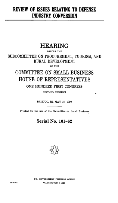 handle is hein.cbhear/rirdi0001 and id is 1 raw text is: OF ISSUES RELATING TO DEFENSE
INDUSTRY CONVERSION

HEARING
BEFORE THE
SUBCOMMITTEE ON PROCUREMENT, TOURISM, AND
RURAL DEVELOPMENT
OF THE
COMMITTEE ON SMALL BUSINESS

HOUSE OF REPRESENTATIVES
ONE HUNDRED FIRST CONGRESS
SECOND SESSION
BRISTOL, RI, MAY 18, 1990
Printed for the use of the Committee on Small Business
Serial No. 101-62
U.S. GOVERNMENT PRINTING OFFICE
WASHINGTON :1990

REVIEW

30-910-


