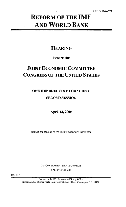 handle is hein.cbhear/rotimfawb0001 and id is 1 raw text is: 

                                  S. HRG. 106--575

REFORM OF THE IMF

  AND WORLD BANK


                HEARING

                before the


   JOINT ECONOMIC COMMITTEE

CONGRESS OF THE UNITED STATES



     ONE HUNDRED SIXTH CONGRESS

             SECOND SESSION



               April 12, 2000




    Printed for the use of the Joint Economic Committee








          U.S. GOVERNMENT PRINTING OFFICE
               WASHINGTON: 2000

         For sale by the U.S. Government Printing Office
Superintendent of Documents, Congressional Sales Office, Washington, D.C. 20402


cc 64-877


