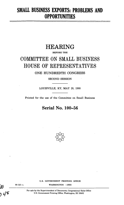 handle is hein.cbhear/sbep0001 and id is 1 raw text is: SMALL BUSINESS EXPORTS: PROBLEMS AND
OPPORTUNITIES

HEARING
BEFORE THE
COMMITTEE ON SMALL BUSINESS
HOUSE OF REPRESENTATIVES
ONE HUNDREDTH CONGRESS
SECOND SESSION
LOUISVILLE, KY, MAY 20, 1988
Printed for the use of the Committee on Small Business
Serial No. 100-56

U.S. GOVERNMENT PRINTING OFFICE
WASHINGTON :1988

88-525--

For sale by the Superintendent of Documents, Congressional Sales Office
U.S. Government Printing Office, Washington, DC 20402


