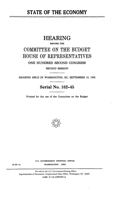 handle is hein.cbhear/stecmy0001 and id is 1 raw text is: STATE OF THE ECONOMY

HEARING
BEFORE THE
COMMITTEE ON THE BUDGET
HOUSE OF .REPRESENTATIVES
ONE HUNDRED SECOND CONGRESS
SECOND SESSION
HEARING HELD IN WASHINGTON, DC, SEPTEMBER 18, 1992
Serial No. 102-45
Printed for the use of the Committee on the Budget

U.S. GOVERNMENT PRINTING OFFICE
WASHINGTON :1992

59-367 t:;

For sale by the U.S. Government Printing Office
Superintendent of Documents, Congressional Sales Office, Washington, DC 20402
ISBN 0-16-039339-6


