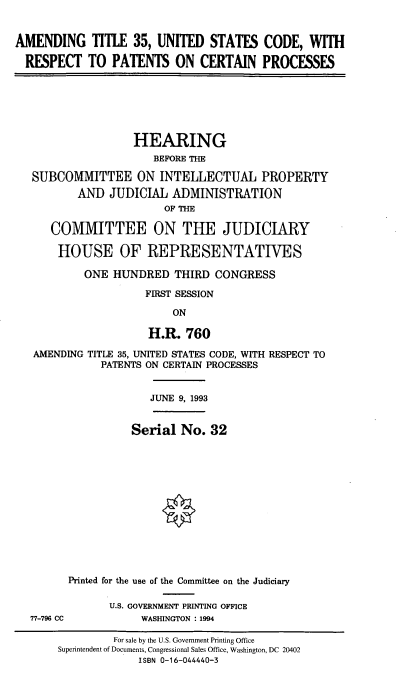 handle is hein.cbhear/stfhaaeq0001 and id is 1 raw text is: AMENDING TITLE 35, UNITED STATES CODE, WITH
RESPECT TO PATENTS ON CERTAIN PROCESSES

HEARING
BEFORE THE
SUBCOMMITTEE ON INTELLECTUAL PROPERTY
AND JUDICIAL ADMINISTRATION
OF THE
COMMITTEE ON THE JUDICIARY
HOUSE OF REPRESENTATIVES
ONE HUNDRED THIRD CONGRESS
FIRST SESSION
ON
H.R. 760
AMENDING TITLE 35, UNITED STATES CODE, WITH RESPECT TO
PATENTS ON CERTAIN PROCESSES

JUNE 9, 1993

77-796 CC

Serial No. 32
Printed for the use of the Committee on the Judiciary
U.S. GOVERNMENT PRINTING OFFICE
WASHINGTON : 1994

For sale by the U.S. Government Printing Office
Superintendent of Documents, Congressional Sales Office, Washington, DC 20402
ISBN 0-16-044440-3



