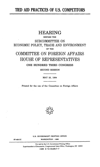handle is hein.cbhear/tadpc0001 and id is 1 raw text is: TIED AID PRACTICES OF U.S. COMPETITORS

HEARING
BEFORE THE
SUBCOMMITTEE ON
ECONOMIC POLICY, TRADE AND ENVIRONMENT
OF THE
COMMITTEE ON FOREIGN AFFAIRS
HOUSE OF REPRESENTATIVES
ONE HUNDRED THIRD CONGRESS
SECOND SESSION
MAY 25, 1994
Printed for the use of the Committee on Foreign Affairs
U.S. GOVERNMENT PRINTING OFFICE
87-493 CC              WASHINGTON : 1995
For sale by the U.S. Government Printing Office
Superintendent of Documents, Congressional Sales Office, Washington, DC 20402
ISBN 0-16-046847-7


