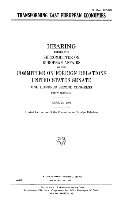 handle is hein.cbhear/tneuc0001 and id is 1 raw text is: S. HRG. 102-189
TRANSFORMING EAST EUROPEAN ECONOMIES

HEARING
BEFORE THE
SUBCOMMITTEE ON
EUROPEAN AFFAIRS
OF THE
COMMITTEE ON FOREIGN RELATIONS
UNITED STATES SENATE
ONE HUNDRED SECOND CONGRESS
FIRST SESSION
APRIL 24, 1991
Printed for the use of the Committee on Foreign Relations

U.S. GOVERNMENT PRINTING OFFICE
WASHINGTON : 1991

44-799

For sale by the U.S. Government Printing Office
Superintendent of Documents, Congressional Sales Office, Washington, DC 20402
ISBN 0-16-035561-3


