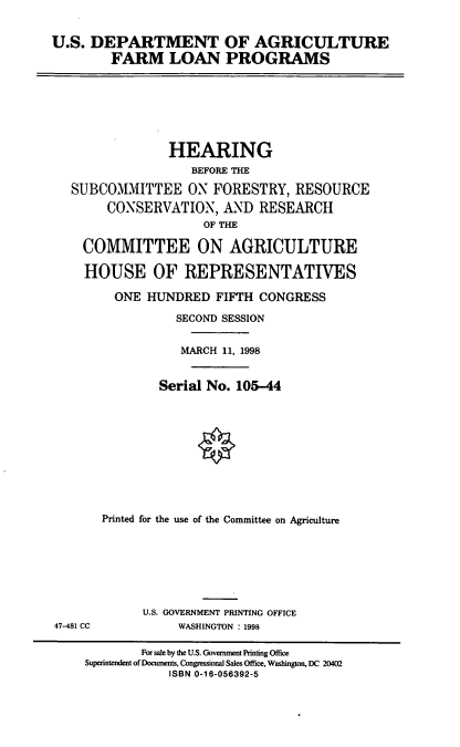 handle is hein.cbhear/usdaflp0001 and id is 1 raw text is: U.S. DEPARTMENT OF AGRICULTURE
FARM LOAN PROGRAMS

HEARING
BEFORE THE
SUBCOMMITTEE ON FORESTRY, RESOURCE
CONSERVATION, AND RESEARCH
OF THE
COMMITTEE ON AGRICULTURE
HOUSE OF REPRESENTATIVES
ONE HUNDRED FIFTH CONGRESS
SECOND SESSION
MARCH 11, 1998
Serial No. 105-44
Printed for the use of the Committee on Agriculture

U.S. GOVERNMENT PRINTING OFFICE
WASHINGTON : 1998

47-481 CC

For sale by the U.S. Govemment Printing Office
Superintendent of Documents, Congressional Sales Office, Washington, DC 20402
ISBN 0-16-056392-5


