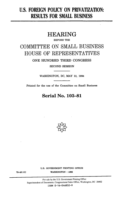 handle is hein.cbhear/usfpriv0001 and id is 1 raw text is: U.S. FOREIGN POLICY ON PRIVATIZATION:
RESULTS FOR SMALL BUSINESS
HEARING
BEFORE THE
COMMITTEE ON SMALL BUSINESS
HOUSE OF REPRESENTATIVES
ONE HUNDRED THIRD CONGRESS
SECOND SESSION
WASHINGTON, DC, MAY 12, 1994
Printed for the use of the Committee on Small Business
Serial No. 103-81

U.S. GOVERNMENT PRINTING OFFICE
WASHINGTON : 1995

79-481 CC

For sale by the U.S. Government Printing Office
Superintendent of Documents, Congressional Sales Office, Washington, DC 20402
ISBN 0-16-046832-9


