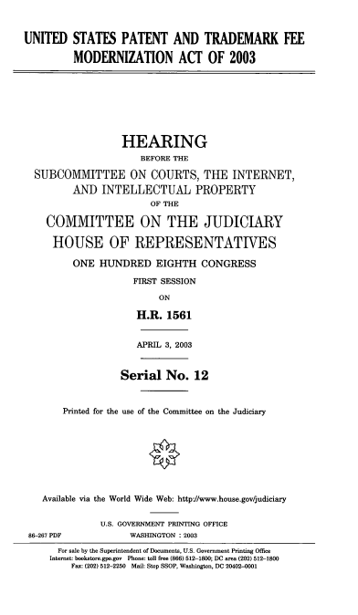 handle is hein.cbhear/usptfm0001 and id is 1 raw text is: UNITED STATES PATENT AND TRADEMARK FEE
MODERNIZATION ACT OF 2003

HEARING
BEFORE THE
SUBCOMMITTEE ON COURTS, THE INTERNET,
AND INTELLECTUAL PROPERTY
OF THE
COMMITTEE ON THE JUDICIARY
HOUSE OF REPRESENTATIVES
ONE HUNDRED EIGHTH CONGRESS
FIRST SESSION
ON
H.R. 1561

APRIL 3, 2003

Serial No. 12
Printed for the use of the Committee on the Judiciary
Available via the World Wide Web: http:/www.house.gov/judiciary

86-267 PDF

U.S. GOVERNMENT PRINTING OFFICE
WASHINGTON : 2003

For sale by the Superintendent of Documents, U.S. Government Printing Office
Internet: bookstore.gpo.gov Phone: toll free (866) 512-1800; DC area (202) 512-1800
Fax: (202) 512-2250 Mail: Stop SSOP, Washington, DC 20402-0001


