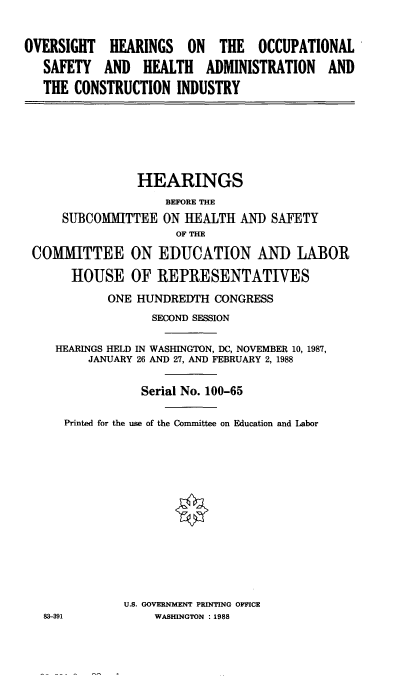 handle is hein.cbhear/vocshatrui0001 and id is 1 raw text is: 


OVERSIGHT HEARINGS ON THE OCCUPATIONAL
   SAFETY AND HEALTH ADMINISTRATION AND
   THE CONSTRUCTION INDUSTRY


               HEARINGS
                   BEFORE THE
    SUBCOMMITTEE ON HEALTH AND SAFETY
                     OF THE

COMMITTEE ON EDUCATION AND LABOR

      HOUSE OF REPRESENTATIVES
           ONE HUNDREDTH CONGRESS
                 SECOND SESSION

   HEARINGS HELD IN WASHINGTON, DC, NOVEMBER 10, 1987,
        JANUARY 26 AND 27, AND FEBRUARY 2, 1988


                Serial No. 100-65

     Printed for the use of the Committee on Education and Labor














             U.S. GOVERNMENT PRINTING OFFICE
  83-391          WASHINGTON : 1988


